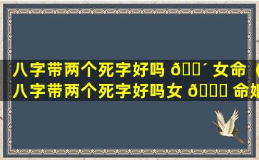 八字带两个死字好吗 🐴 女命（八字带两个死字好吗女 🐛 命婚姻）